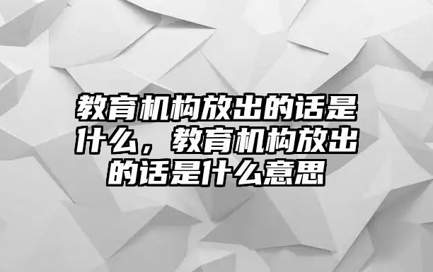 教育機(jī)構(gòu)放出的話是什么，教育機(jī)構(gòu)放出的話是什么意思