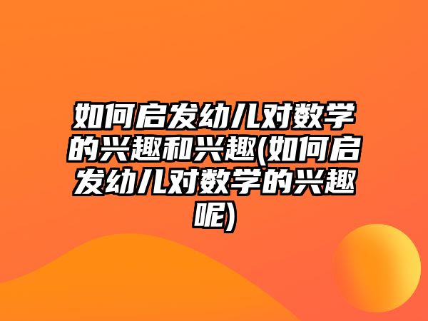 如何啟發(fā)幼兒對數(shù)學的興趣和興趣(如何啟發(fā)幼兒對數(shù)學的興趣呢)