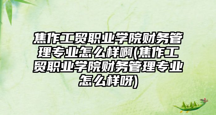 焦作工貿(mào)職業(yè)學(xué)院財(cái)務(wù)管理專業(yè)怎么樣啊(焦作工貿(mào)職業(yè)學(xué)院財(cái)務(wù)管理專業(yè)怎么樣呀)