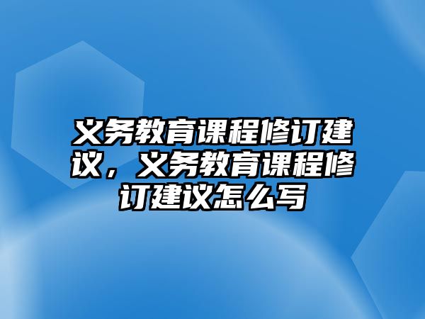 義務(wù)教育課程修訂建議，義務(wù)教育課程修訂建議怎么寫