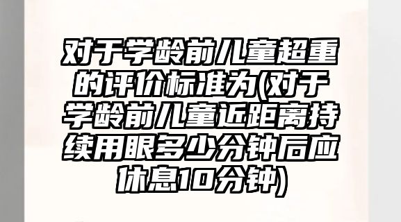 對于學齡前兒童超重的評價標準為(對于學齡前兒童近距離持續(xù)用眼多少分鐘后應休息10分鐘)