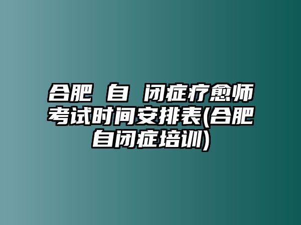 合肥 自 閉癥療愈師考試時(shí)間安排表(合肥自閉癥培訓(xùn))