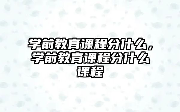 學前教育課程分什么，學前教育課程分什么課程