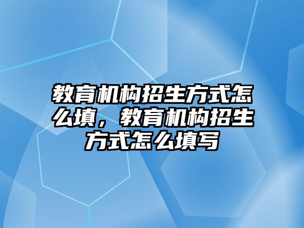 教育機構(gòu)招生方式怎么填，教育機構(gòu)招生方式怎么填寫