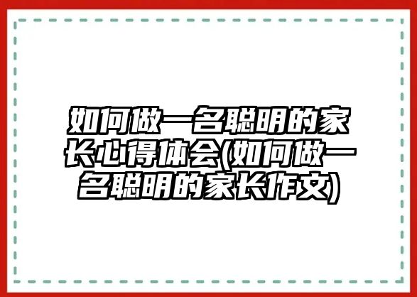 如何做一名聰明的家長心得體會(如何做一名聰明的家長作文)