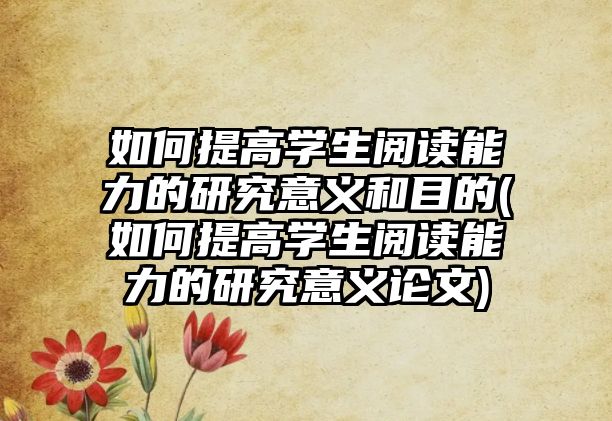 如何提高學(xué)生閱讀能力的研究意義和目的(如何提高學(xué)生閱讀能力的研究意義論文)