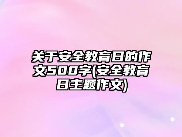 關(guān)于安全教育日的作文500字(安全教育日主題作文)