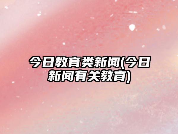 今日教育類新聞(今日新聞有關教育)