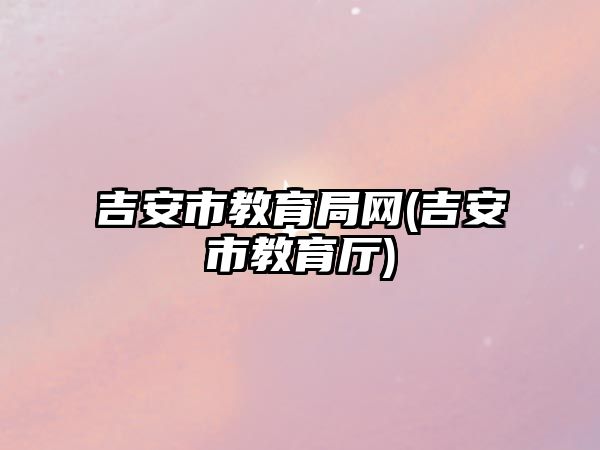 吉安市教育局網(wǎng)(吉安市教育廳)