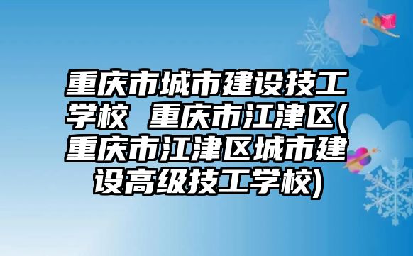 重慶市城市建設技工學校 重慶市江津區(qū)(重慶市江津區(qū)城市建設高級技工學校)