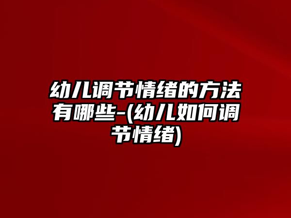 幼兒調節(jié)情緒的方法有哪些-(幼兒如何調節(jié)情緒)