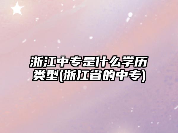 浙江中專是什么學歷類型(浙江省的中專)