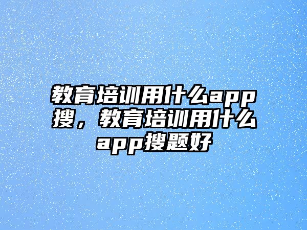 教育培訓(xùn)用什么app搜，教育培訓(xùn)用什么app搜題好