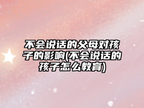 不會(huì)說(shuō)話(huà)的父母對(duì)孩子的影響(不會(huì)說(shuō)話(huà)的孩子怎么教育)