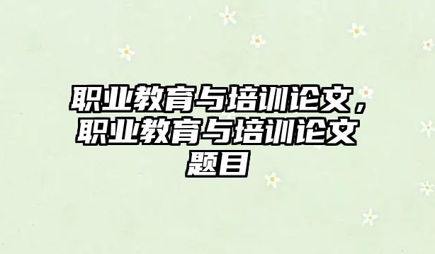 職業(yè)教育與培訓(xùn)論文，職業(yè)教育與培訓(xùn)論文題目