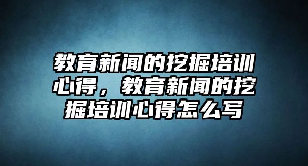 教育新聞的挖掘培訓(xùn)心得，教育新聞的挖掘培訓(xùn)心得怎么寫