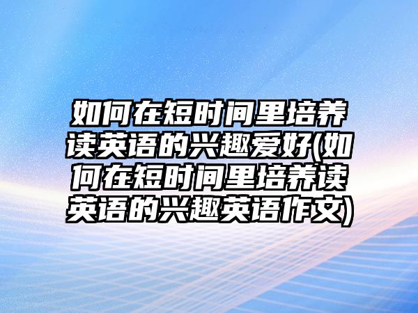 如何在短時間里培養(yǎng)讀英語的興趣愛好(如何在短時間里培養(yǎng)讀英語的興趣英語作文)