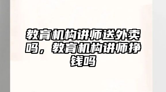 教育機構(gòu)講師送外賣嗎，教育機構(gòu)講師掙錢嗎