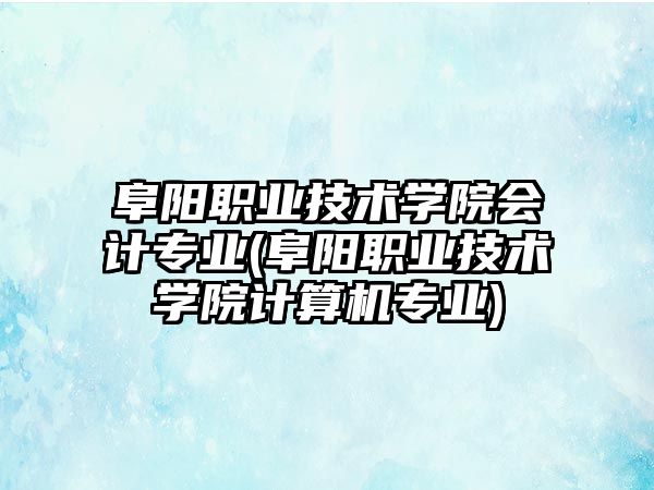 阜陽職業(yè)技術學院會計專業(yè)(阜陽職業(yè)技術學院計算機專業(yè))