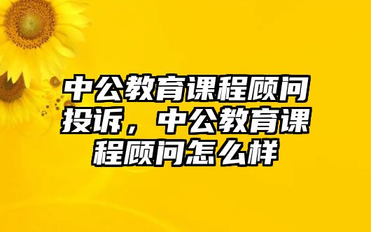 中公教育課程顧問投訴，中公教育課程顧問怎么樣