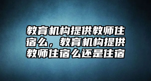 教育機構提供教師住宿么，教育機構提供教師住宿么還是住宿