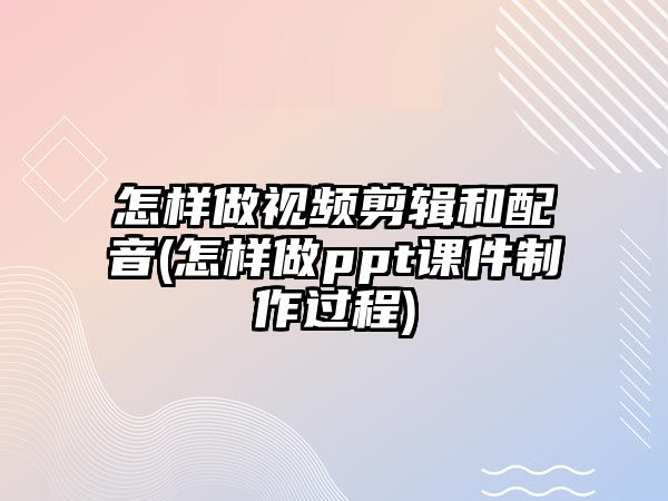 怎樣做視頻剪輯和配音(怎樣做ppt課件制作過程)