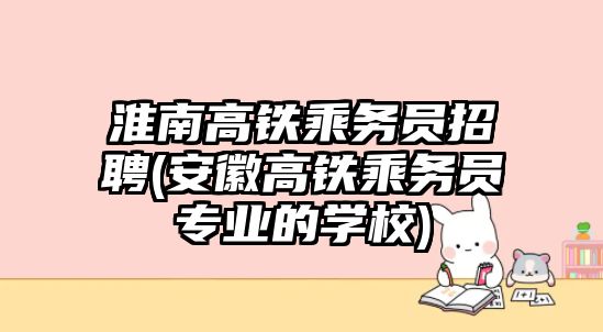 淮南高鐵乘務員招聘(安徽高鐵乘務員專業(yè)的學校)