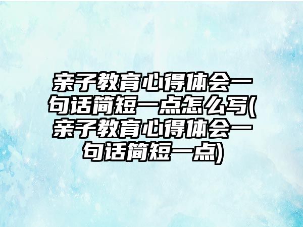 親子教育心得體會(huì)一句話簡短一點(diǎn)怎么寫(親子教育心得體會(huì)一句話簡短一點(diǎn))