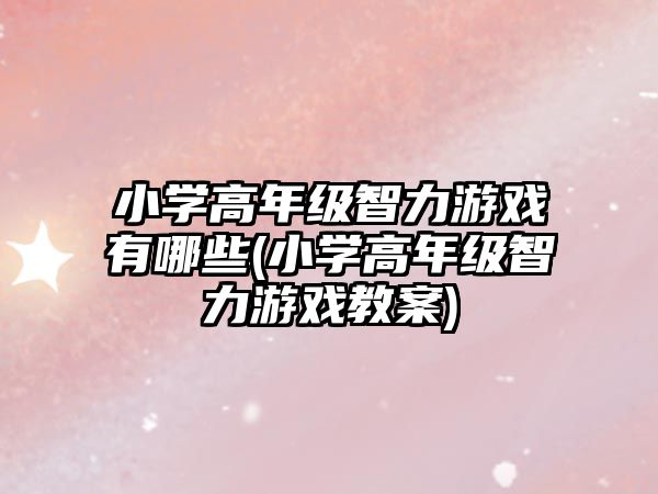 小學高年級智力游戲有哪些(小學高年級智力游戲教案)