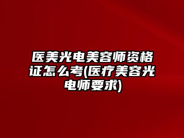 醫(yī)美光電美容師資格證怎么考(醫(yī)療美容光電師要求)