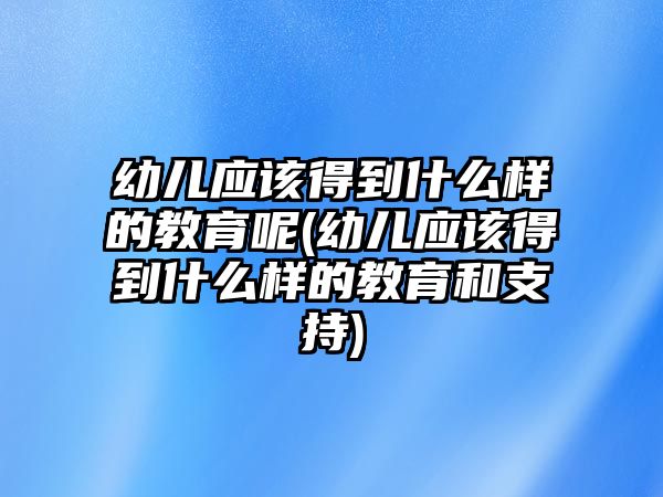 幼兒應(yīng)該得到什么樣的教育呢(幼兒應(yīng)該得到什么樣的教育和支持)