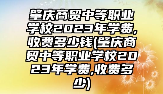 肇慶商貿中等職業(yè)學校2023年學費,收費多少錢(肇慶商貿中等職業(yè)學校2023年學費,收費多少)