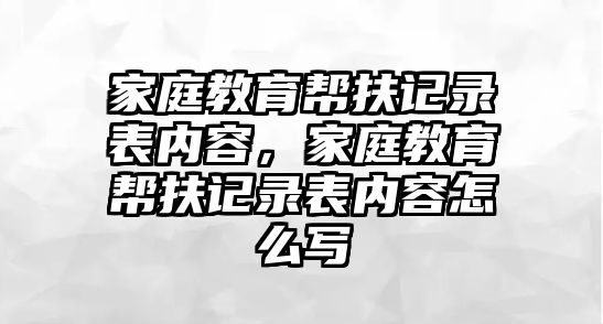 家庭教育幫扶記錄表內(nèi)容，家庭教育幫扶記錄表內(nèi)容怎么寫