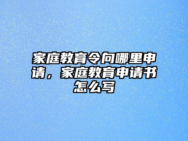 家庭教育令向哪里申請，家庭教育申請書怎么寫