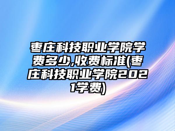 棗莊科技職業(yè)學(xué)院學(xué)費(fèi)多少,收費(fèi)標(biāo)準(zhǔn)(棗莊科技職業(yè)學(xué)院2021學(xué)費(fèi))