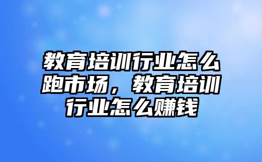 教育培訓(xùn)行業(yè)怎么跑市場，教育培訓(xùn)行業(yè)怎么賺錢