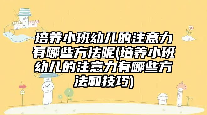 培養(yǎng)小班幼兒的注意力有哪些方法呢(培養(yǎng)小班幼兒的注意力有哪些方法和技巧)