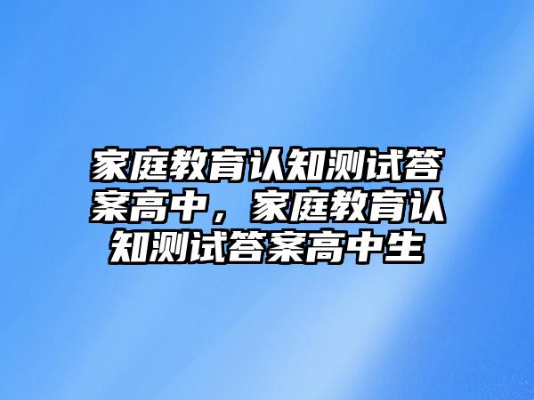 家庭教育認(rèn)知測試答案高中，家庭教育認(rèn)知測試答案高中生