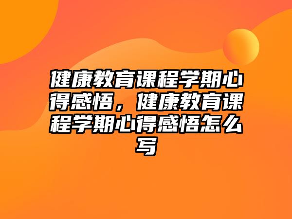 健康教育課程學(xué)期心得感悟，健康教育課程學(xué)期心得感悟怎么寫