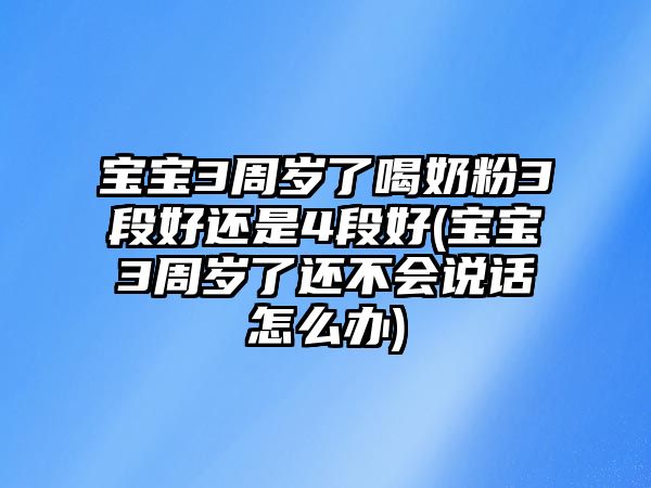 寶寶3周歲了喝奶粉3段好還是4段好(寶寶3周歲了還不會說話怎么辦)