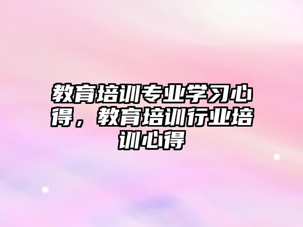 教育培訓專業(yè)學習心得，教育培訓行業(yè)培訓心得