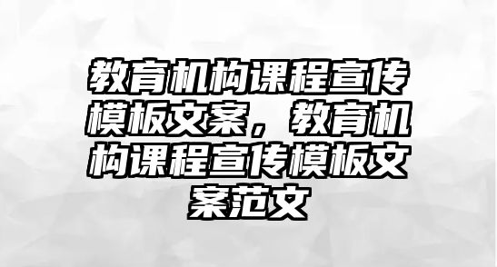 教育機構(gòu)課程宣傳模板文案，教育機構(gòu)課程宣傳模板文案范文