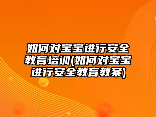 如何對寶寶進(jìn)行安全教育培訓(xùn)(如何對寶寶進(jìn)行安全教育教案)