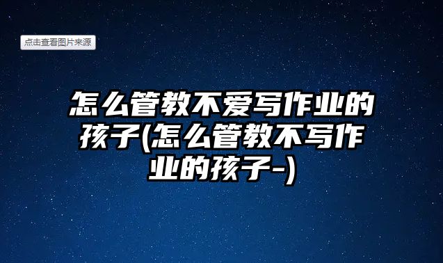 怎么管教不愛寫作業(yè)的孩子(怎么管教不寫作業(yè)的孩子-)