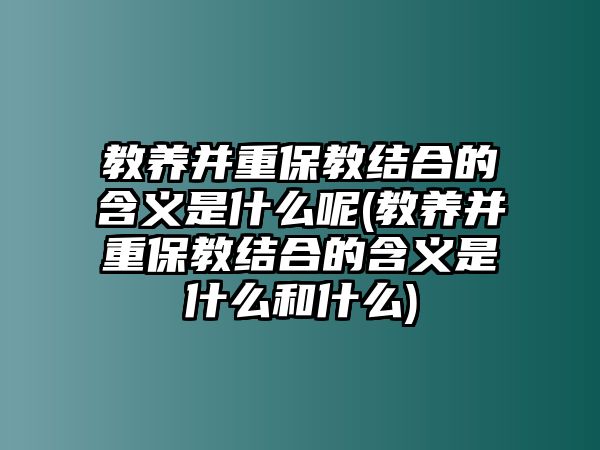 教養(yǎng)并重保教結合的含義是什么呢(教養(yǎng)并重保教結合的含義是什么和什么)