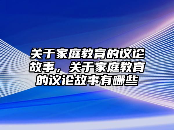 關(guān)于家庭教育的議論故事，關(guān)于家庭教育的議論故事有哪些