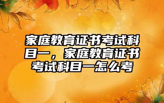 家庭教育證書(shū)考試科目一，家庭教育證書(shū)考試科目一怎么考