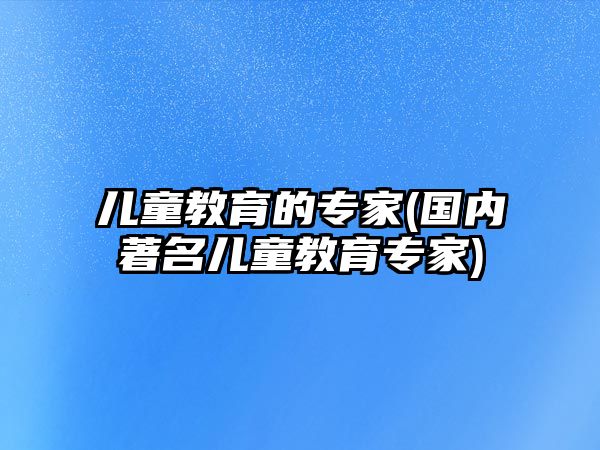 兒童教育的專家(國內(nèi)著名兒童教育專家)