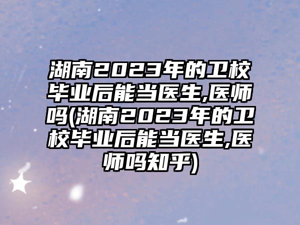 湖南2023年的衛(wèi)校畢業(yè)后能當(dāng)醫(yī)生,醫(yī)師嗎(湖南2023年的衛(wèi)校畢業(yè)后能當(dāng)醫(yī)生,醫(yī)師嗎知乎)