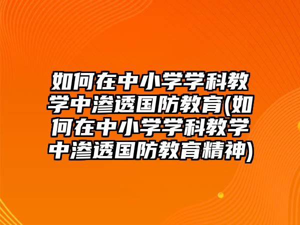 如何在中小學(xué)學(xué)科教學(xué)中滲透國防教育(如何在中小學(xué)學(xué)科教學(xué)中滲透國防教育精神)